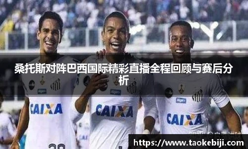 桑托斯对阵巴西国际精彩直播全程回顾与赛后分析